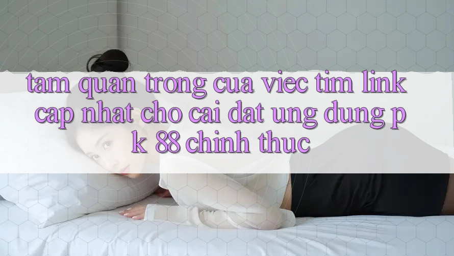 Tầm Quan Trọng Của Việc Tìm “Link Cập Nhật Cho Cài đặt Ứng dụng PK 88” Chính Thức Tầm Quan Trọng Của Việc Tìm “Link Cập Nhật Cho Cài đặt Ứng dụng PK 88” Chính Thức