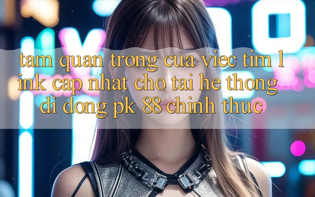 Tầm Quan Trọng Của Việc Tìm “Link Cập Nhật Cho Tải Hệ thống di động PK 88” Chính Thức Tầm Quan Trọng Của Việc Tìm “Link Cập Nhật Cho Tải Hệ thống di động PK 88” Chính Thức