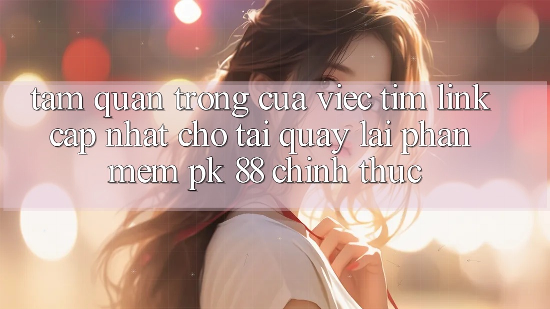 Tầm Quan Trọng Của Việc Tìm “Link Cập Nhật Cho Tải quay lại Phần mềm PK 88” Chính Thức Tầm Quan Trọng Của Việc Tìm “Link Cập Nhật Cho Tải quay lại Phần mềm PK 88” Chính Thức