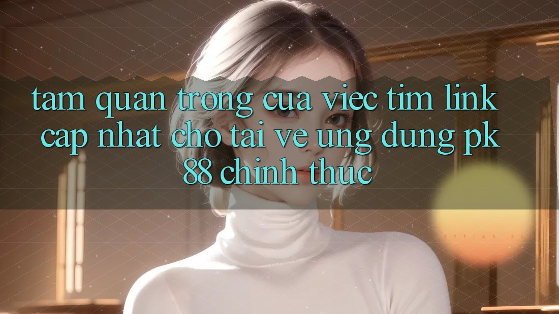 Tầm Quan Trọng Của Việc Tìm “Link Cập Nhật Cho Tải về Ứng Dụng PK 88” Chính Thức Tầm Quan Trọng Của Việc Tìm “Link Cập Nhật Cho Tải về Ứng Dụng PK 88” Chính Thức
