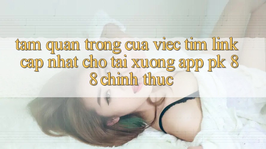 Tầm Quan Trọng Của Việc Tìm “Link Cập Nhật Cho Tải xuống App PK 88” Chính Thức Tầm Quan Trọng Của Việc Tìm “Link Cập Nhật Cho Tải xuống App PK 88” Chính Thức