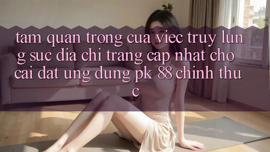Tầm Quan Trọng Của Việc Truy lùng sục “Địa chỉ trang Cập Nhật Cho Cài đặt Ứng Dụng PK 88” Chính Thức Tầm Quan Trọng Của Việc Truy lùng sục “Địa chỉ trang Cập Nhật Cho Cài đặt Ứng Dụng PK 88” Chính Thức