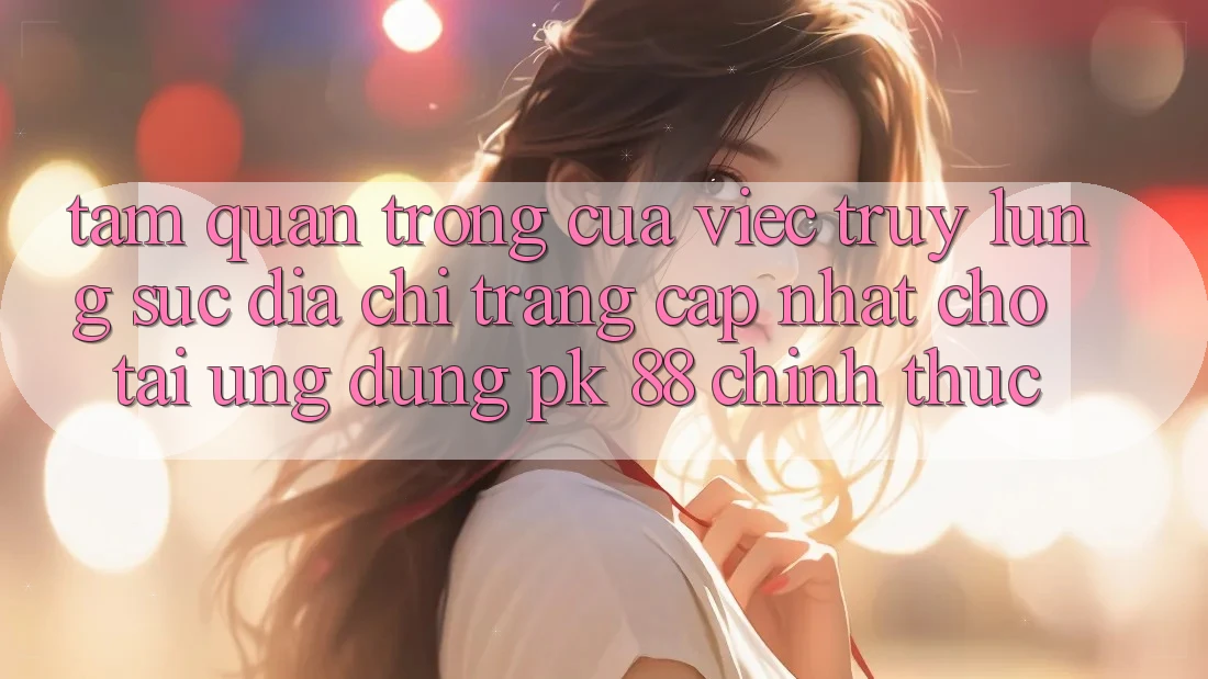Tầm Quan Trọng Của Việc Truy lùng sục “Địa chỉ trang Cập Nhật Cho Tải Ứng Dụng PK 88” Chính Thức Tầm Quan Trọng Của Việc Truy lùng sục “Địa chỉ trang Cập Nhật Cho Tải Ứng Dụng PK 88” Chính Thức
