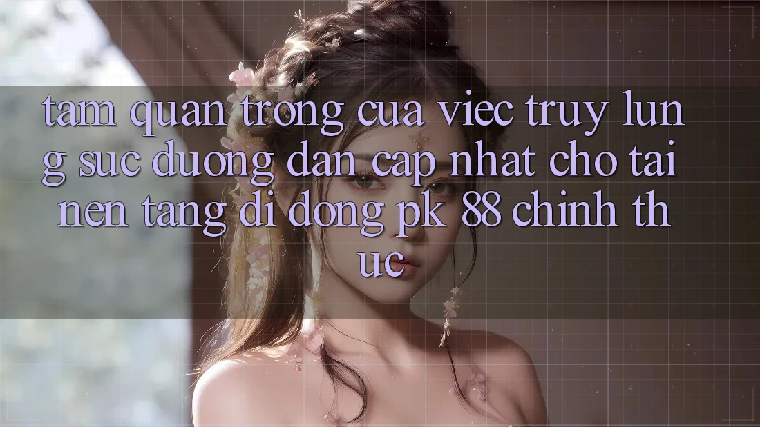 Tầm Quan Trọng Của Việc Truy lùng sục “Đường dẫn Cập Nhật Cho Tải Nền tảng di động PK 88” Chính Thức Tầm Quan Trọng Của Việc Truy lùng sục “Đường dẫn Cập Nhật Cho Tải Nền tảng di động PK 88” Chính Thức