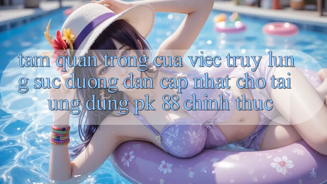 Tầm Quan Trọng Của Việc Truy lùng sục “Đường dẫn Cập Nhật Cho Tải Ứng Dụng PK 88” Chính Thức Tầm Quan Trọng Của Việc Truy lùng sục “Đường dẫn Cập Nhật Cho Tải Ứng Dụng PK 88” Chính Thức