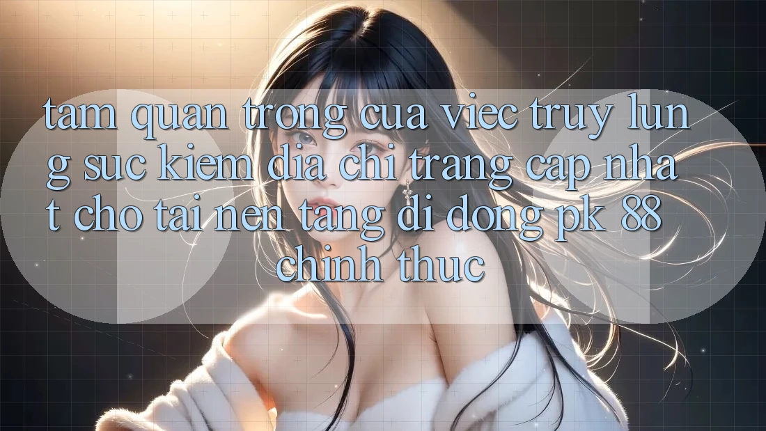 Tầm Quan Trọng Của Việc Truy lùng sục Kiếm “Địa chỉ trang Cập Nhật Cho Tải Nền tảng di động PK 88” Chính Thức Tầm Quan Trọng Của Việc Truy lùng sục Kiếm “Địa chỉ trang Cập Nhật Cho Tải Nền tảng di động PK 88” Chính Thức