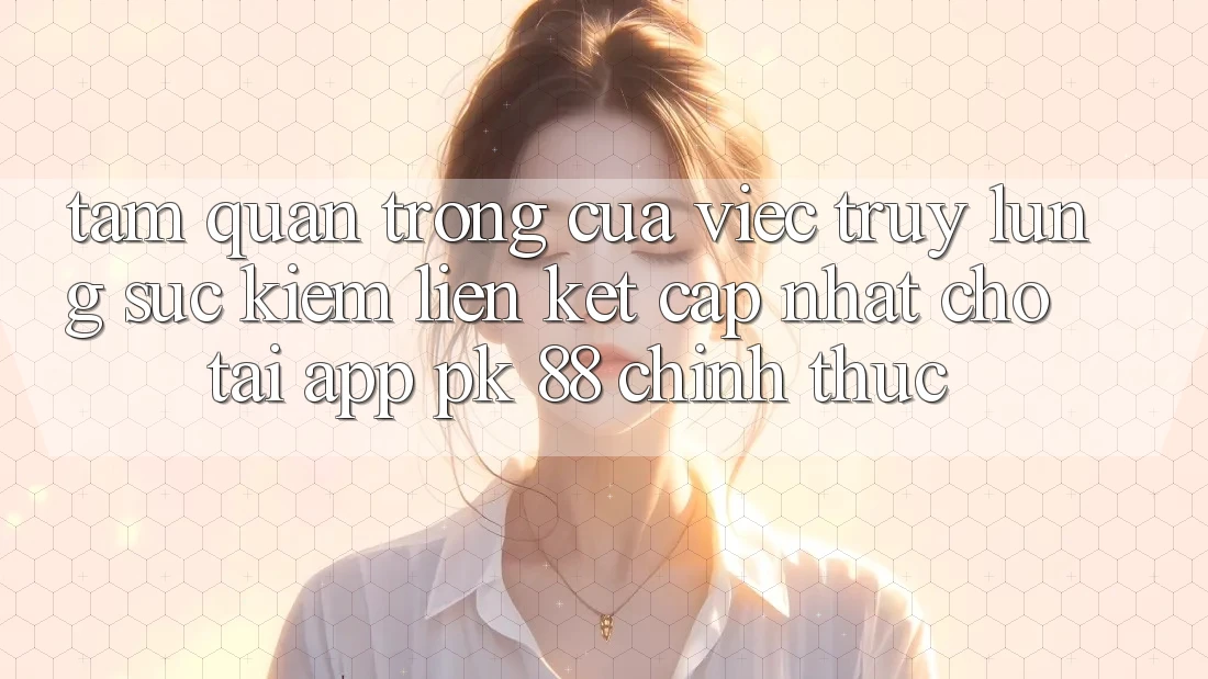 Tầm Quan Trọng Của Việc Truy lùng sục Kiếm “Liên kết Cập Nhật Cho Tải App PK 88” Chính Thức Tầm Quan Trọng Của Việc Truy lùng sục Kiếm “Liên kết Cập Nhật Cho Tải App PK 88” Chính Thức