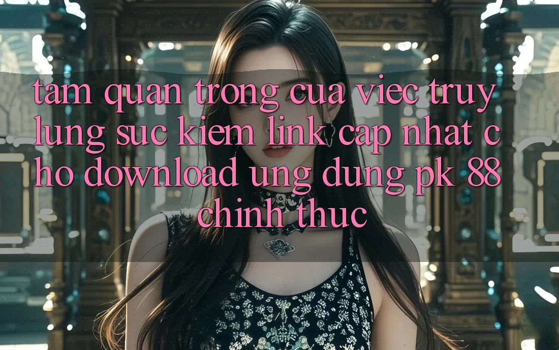 Tầm Quan Trọng Của Việc Truy lùng sục Kiếm “Link Cập Nhật Cho Download Ứng dụng PK 88” Chính Thức Tầm Quan Trọng Của Việc Truy lùng sục Kiếm “Link Cập Nhật Cho Download Ứng dụng PK 88” Chính Thức