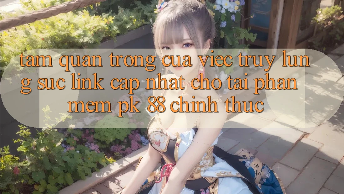 Tầm Quan Trọng Của Việc Truy lùng sục “Link Cập Nhật Cho Tải Phần mềm PK 88” Chính Thức Tầm Quan Trọng Của Việc Truy lùng sục “Link Cập Nhật Cho Tải Phần mềm PK 88” Chính Thức