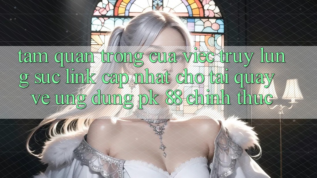 Tầm Quan Trọng Của Việc Truy lùng sục “Link Cập Nhật Cho Tải quay về Ứng Dụng PK 88” Chính Thức