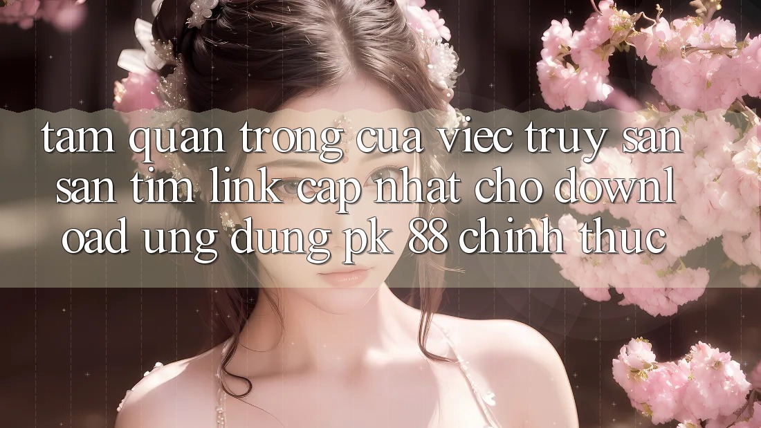 Tầm Quan Trọng Của Việc Truy săn săn tìm “Link Cập Nhật Cho Download Ứng Dụng PK 88” Chính Thức Tầm Quan Trọng Của Việc Truy săn săn tìm “Link Cập Nhật Cho Download Ứng Dụng PK 88” Chính Thức