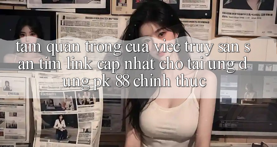 Tầm Quan Trọng Của Việc Truy săn săn tìm “Link Cập Nhật Cho Tải Ứng Dụng PK 88” Chính Thức