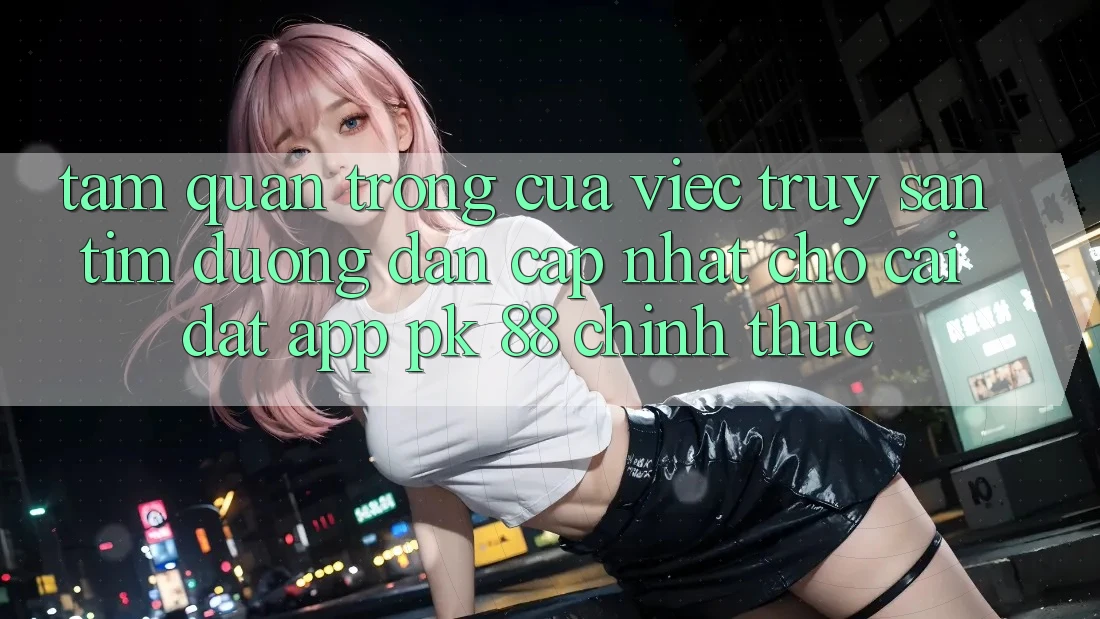 Tầm Quan Trọng Của Việc Truy săn tìm “Đường dẫn Cập Nhật Cho Cài đặt App PK 88” Chính Thức Tầm Quan Trọng Của Việc Truy săn tìm “Đường dẫn Cập Nhật Cho Cài đặt App PK 88” Chính Thức