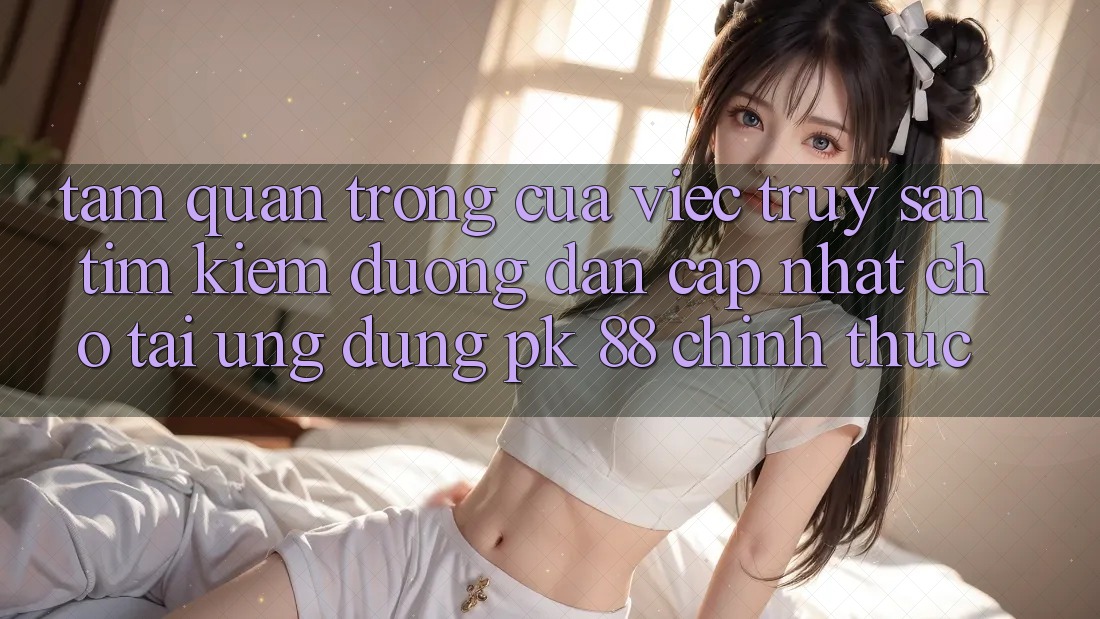 Tầm Quan Trọng Của Việc Truy săn tìm kiếm “Đường dẫn Cập Nhật Cho Tải Ứng Dụng PK 88” Chính Thức Tầm Quan Trọng Của Việc Truy săn tìm kiếm “Đường dẫn Cập Nhật Cho Tải Ứng Dụng PK 88” Chính Thức
