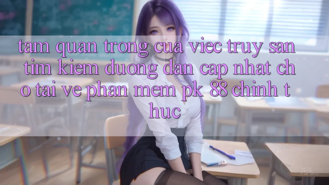 Tầm Quan Trọng Của Việc Truy săn tìm Kiếm “Đường dẫn Cập Nhật Cho Tải về Phần mềm PK 88” Chính Thức