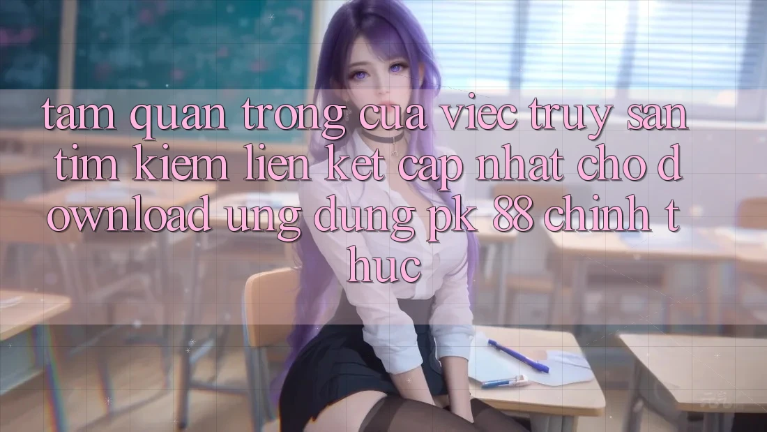 Tầm Quan Trọng Của Việc Truy săn tìm Kiếm “Liên kết Cập Nhật Cho Download Ứng Dụng PK 88” Chính Thức