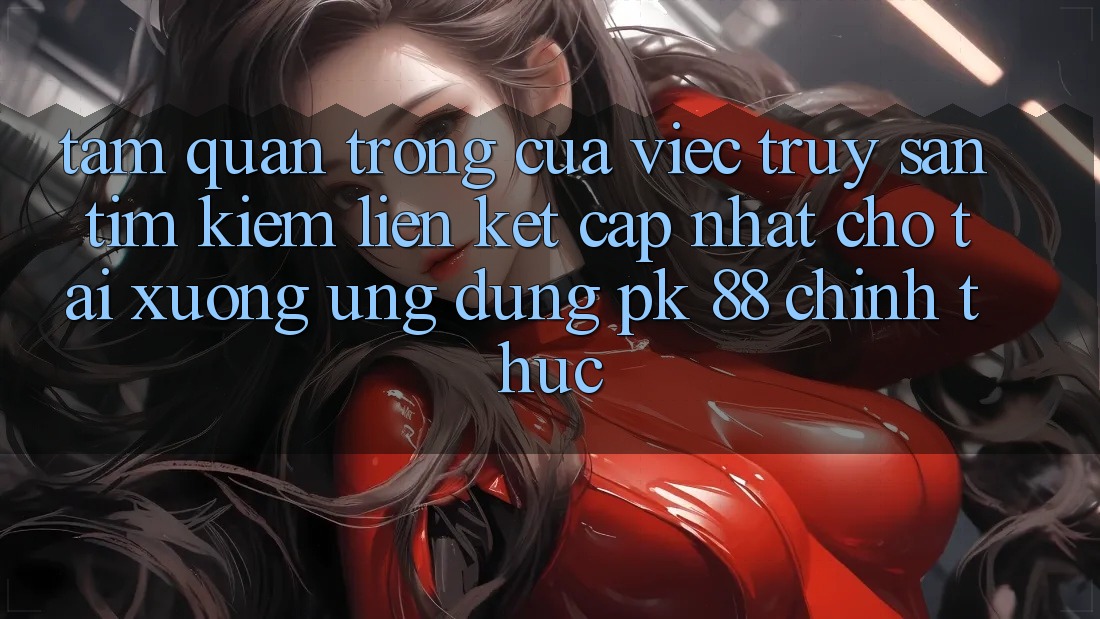 Tầm Quan Trọng Của Việc Truy săn tìm Kiếm “Liên kết Cập Nhật Cho Tải xuống Ứng Dụng PK 88” Chính Thức Tầm Quan Trọng Của Việc Truy săn tìm Kiếm “Liên kết Cập Nhật Cho Tải xuống Ứng Dụng PK 88” Chính Thức