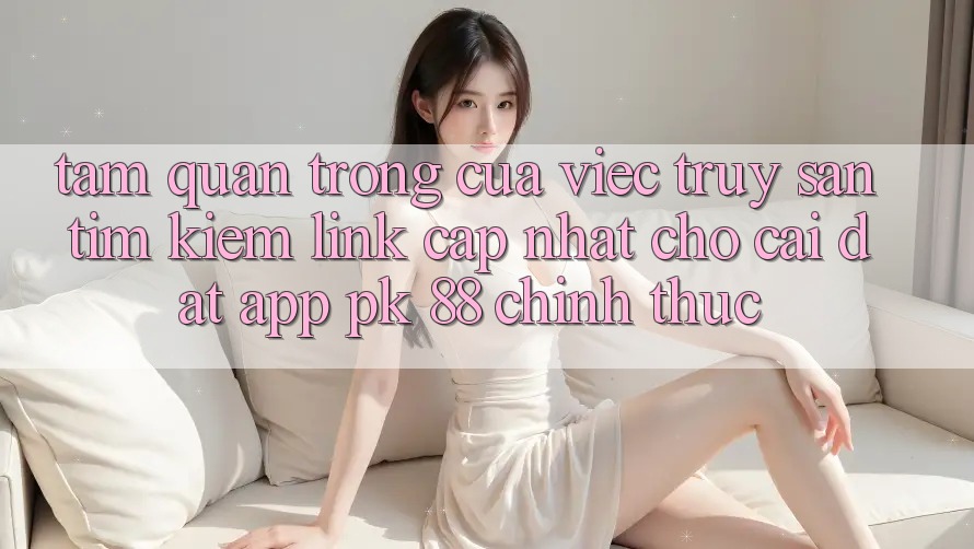 Tầm Quan Trọng Của Việc Truy săn tìm Kiếm “Link Cập Nhật Cho Cài đặt App PK 88” Chính Thức Tầm Quan Trọng Của Việc Truy săn tìm Kiếm “Link Cập Nhật Cho Cài đặt App PK 88” Chính Thức