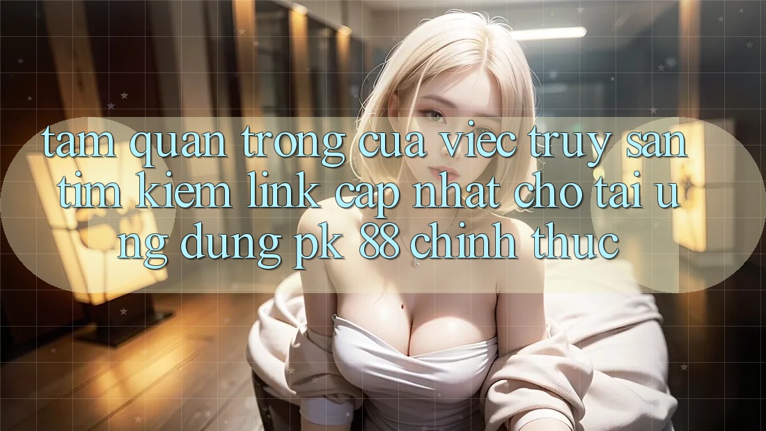 Tầm Quan Trọng Của Việc Truy săn tìm Kiếm “Link Cập Nhật Cho Tải Ứng Dụng PK 88” Chính Thức Tầm Quan Trọng Của Việc Truy săn tìm Kiếm “Link Cập Nhật Cho Tải Ứng Dụng PK 88” Chính Thức