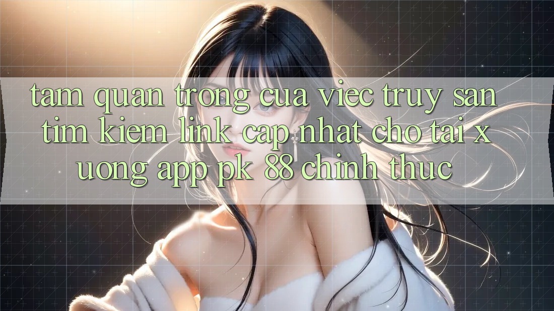 Tầm Quan Trọng Của Việc Truy săn tìm Kiếm “Link Cập Nhật Cho Tải xuống App PK 88” Chính Thức Tầm Quan Trọng Của Việc Truy săn tìm Kiếm “Link Cập Nhật Cho Tải xuống App PK 88” Chính Thức