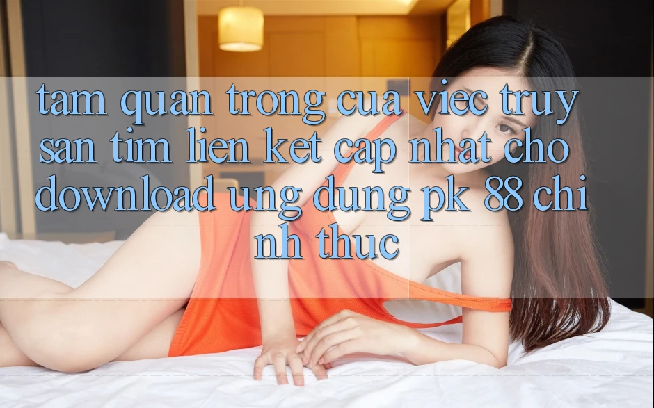 Tầm Quan Trọng Của Việc Truy săn tìm “Liên kết Cập Nhật Cho Download Ứng Dụng PK 88” Chính Thức Tầm Quan Trọng Của Việc Truy săn tìm “Liên kết Cập Nhật Cho Download Ứng Dụng PK 88” Chính Thức