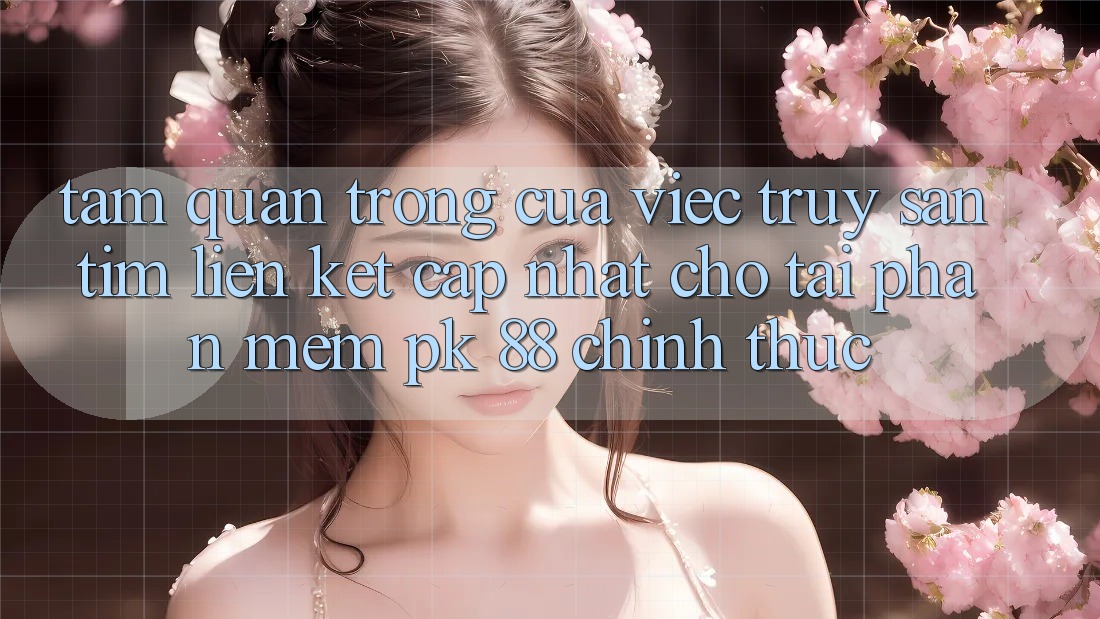 Tầm Quan Trọng Của Việc Truy săn tìm “Liên kết Cập Nhật Cho Tải Phần mềm PK 88” Chính Thức