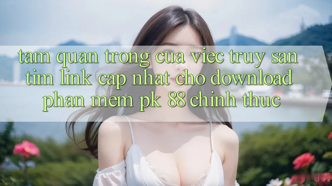 Tầm Quan Trọng Của Việc Truy săn tìm “Link Cập Nhật Cho Download Phần mềm PK 88” Chính Thức Tầm Quan Trọng Của Việc Truy săn tìm “Link Cập Nhật Cho Download Phần mềm PK 88” Chính Thức