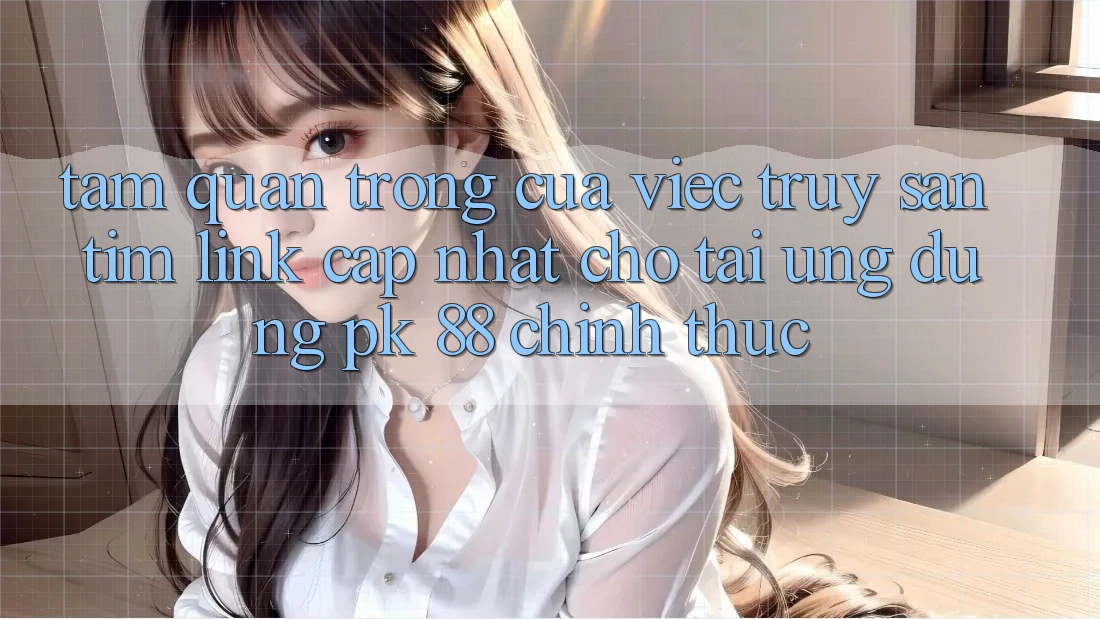 Tầm Quan Trọng Của Việc Truy săn tìm “Link Cập Nhật Cho Tải Ứng Dụng PK 88” Chính Thức Tầm Quan Trọng Của Việc Truy săn tìm “Link Cập Nhật Cho Tải Ứng Dụng PK 88” Chính Thức