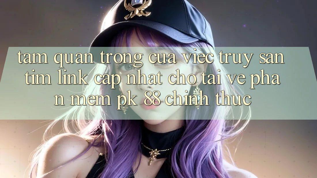 Tầm Quan Trọng Của Việc Truy săn tìm “Link Cập Nhật Cho Tải về Phần mềm PK 88” Chính Thức Tầm Quan Trọng Của Việc Truy săn tìm “Link Cập Nhật Cho Tải về Phần mềm PK 88” Chính Thức
