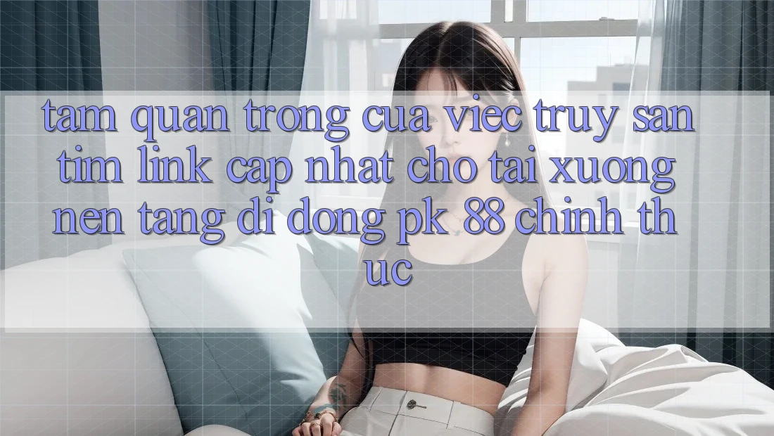 Tầm Quan Trọng Của Việc Truy săn tìm “Link Cập Nhật Cho Tải xuống Nền tảng di động PK 88” Chính Thức Tầm Quan Trọng Của Việc Truy săn tìm “Link Cập Nhật Cho Tải xuống Nền tảng di động PK 88” Chính Thức