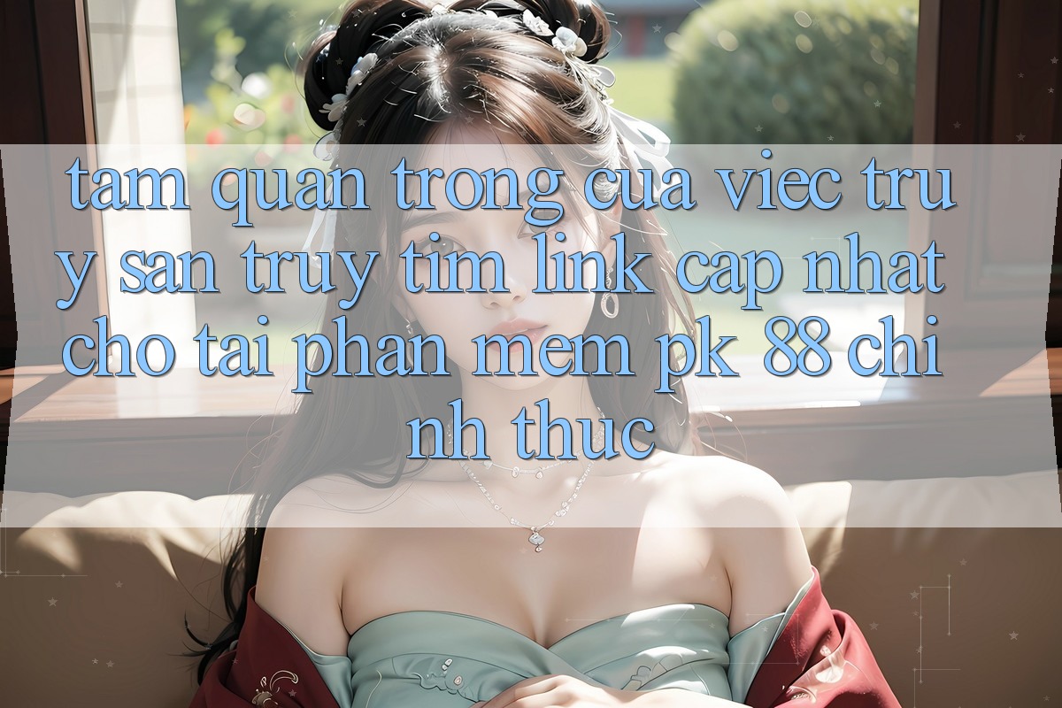 Tầm Quan Trọng Của Việc Truy săn truy tìm “Link Cập Nhật Cho Tải Phần mềm PK 88” Chính Thức Tầm Quan Trọng Của Việc Truy săn truy tìm “Link Cập Nhật Cho Tải Phần mềm PK 88” Chính Thức
