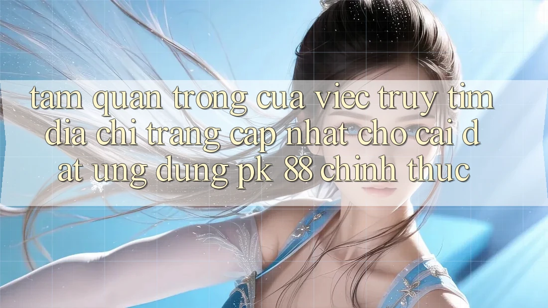 Tầm Quan Trọng Của Việc Truy tìm “Địa chỉ trang Cập Nhật Cho Cài đặt Ứng Dụng PK 88” Chính Thức Tầm Quan Trọng Của Việc Truy tìm “Địa chỉ trang Cập Nhật Cho Cài đặt Ứng Dụng PK 88” Chính Thức