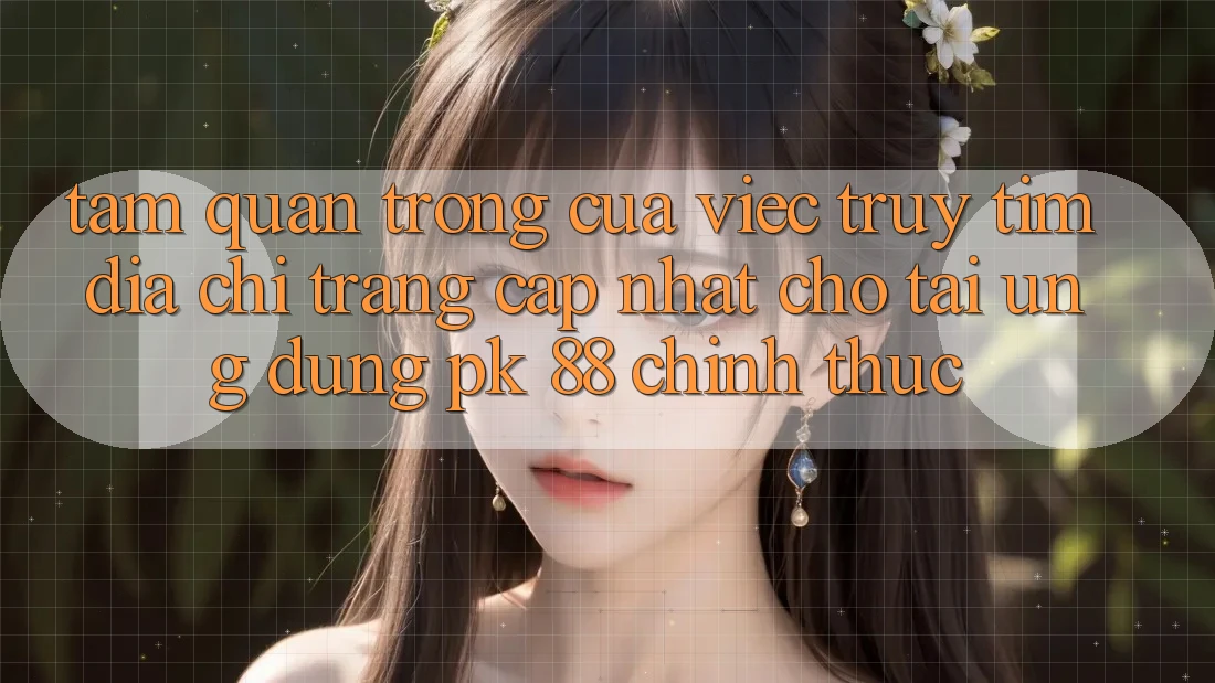 Tầm Quan Trọng Của Việc Truy tìm “Địa chỉ trang Cập Nhật Cho Tải Ứng Dụng PK 88” Chính Thức Tầm Quan Trọng Của Việc Truy tìm “Địa chỉ trang Cập Nhật Cho Tải Ứng Dụng PK 88” Chính Thức