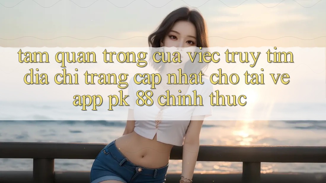 Tầm Quan Trọng Của Việc Truy tìm “Địa chỉ trang Cập Nhật Cho Tải về App PK 88” Chính Thức Tầm Quan Trọng Của Việc Truy tìm “Địa chỉ trang Cập Nhật Cho Tải về App PK 88” Chính Thức