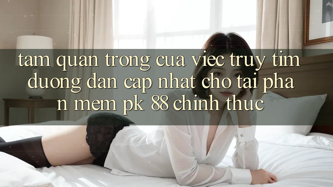 Tầm Quan Trọng Của Việc Truy tìm “Đường dẫn Cập Nhật Cho Tải Phần mềm PK 88” Chính Thức
