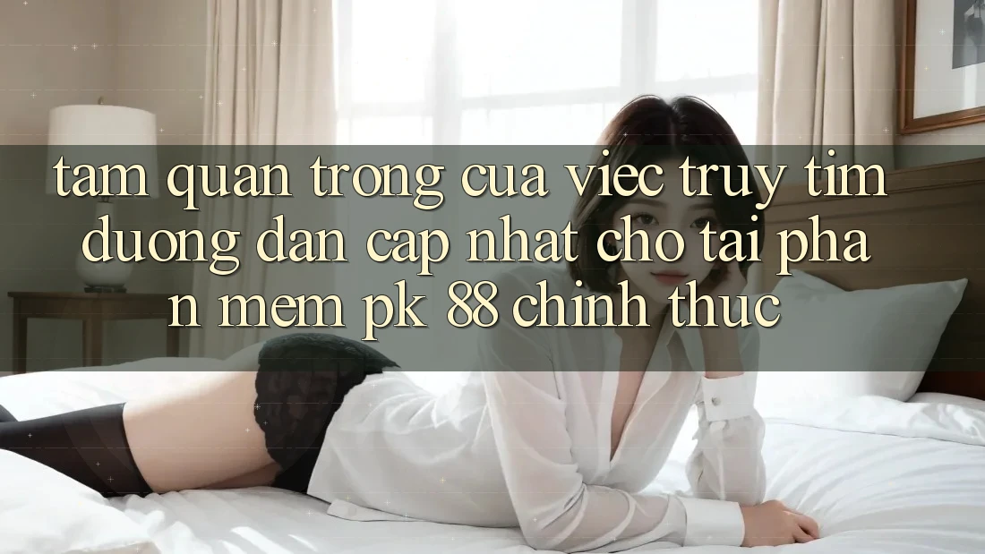 Tầm Quan Trọng Của Việc Truy tìm “Đường dẫn Cập Nhật Cho Tải Phần mềm PK 88” Chính Thức Tầm Quan Trọng Của Việc Truy tìm “Đường dẫn Cập Nhật Cho Tải Phần mềm PK 88” Chính Thức