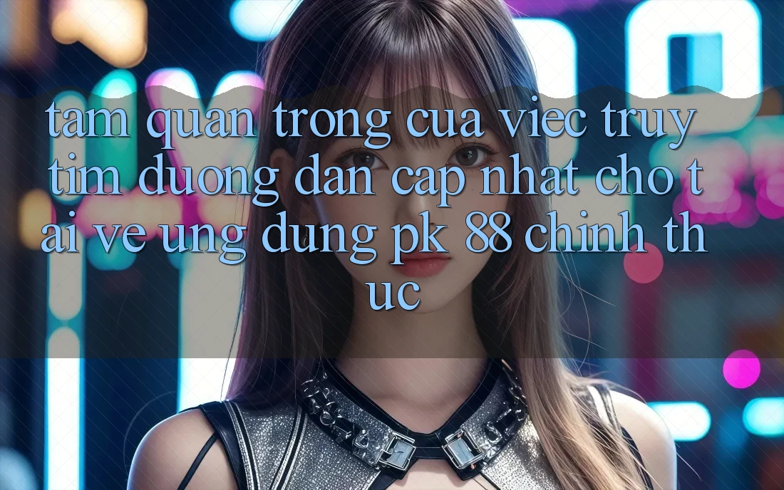 Tầm Quan Trọng Của Việc Truy tìm “Đường dẫn Cập Nhật Cho Tải về Ứng Dụng PK 88” Chính Thức Tầm Quan Trọng Của Việc Truy tìm “Đường dẫn Cập Nhật Cho Tải về Ứng Dụng PK 88” Chính Thức