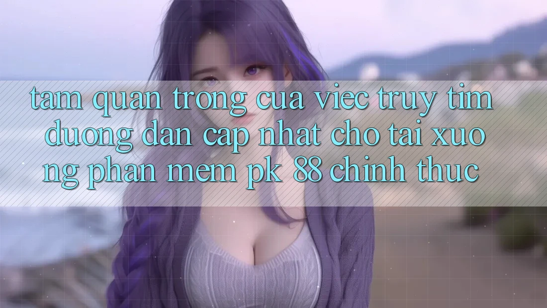Tầm Quan Trọng Của Việc Truy tìm “Đường dẫn Cập Nhật Cho Tải xuống Phần mềm PK 88” Chính Thức