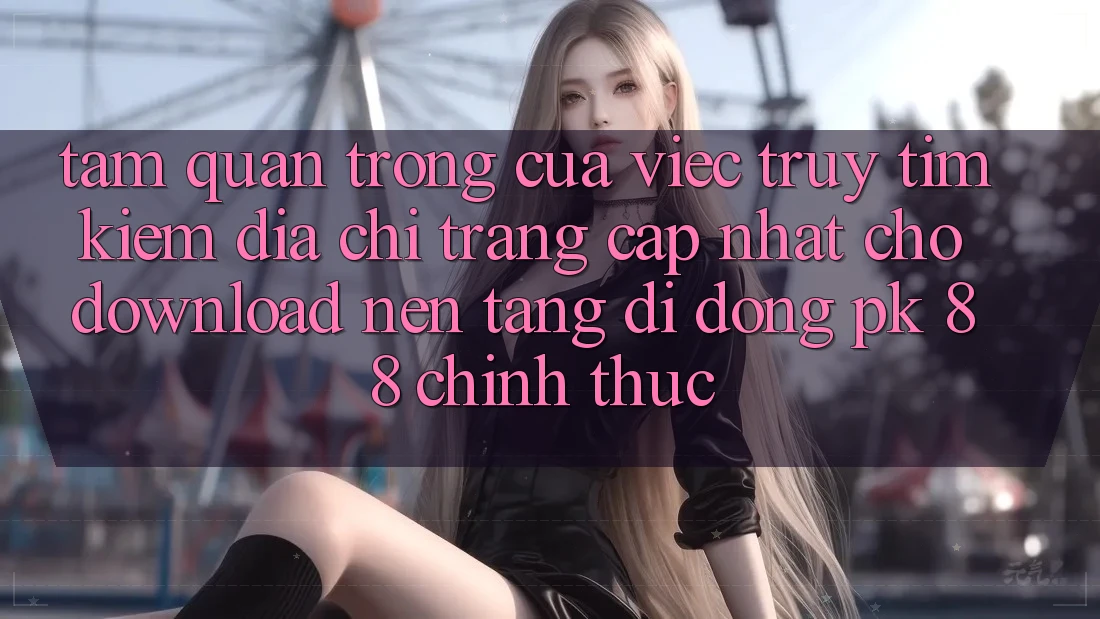 Tầm Quan Trọng Của Việc Truy tìm Kiếm “Địa chỉ trang Cập Nhật Cho Download Nền tảng di động PK 88” Chính Thức Tầm Quan Trọng Của Việc Truy tìm Kiếm “Địa chỉ trang Cập Nhật Cho Download Nền tảng di động PK 88” Chính Thức