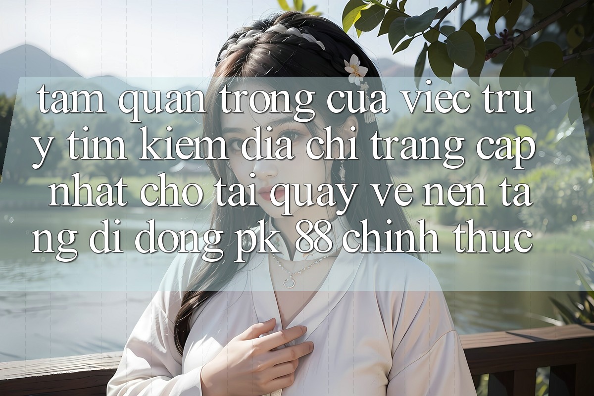 Tầm Quan Trọng Của Việc Truy tìm Kiếm “Địa chỉ trang Cập Nhật Cho Tải quay về Nền tảng di động PK 88” Chính Thức Tầm Quan Trọng Của Việc Truy tìm Kiếm “Địa chỉ trang Cập Nhật Cho Tải quay về Nền tảng di động PK 88” Chính Thức