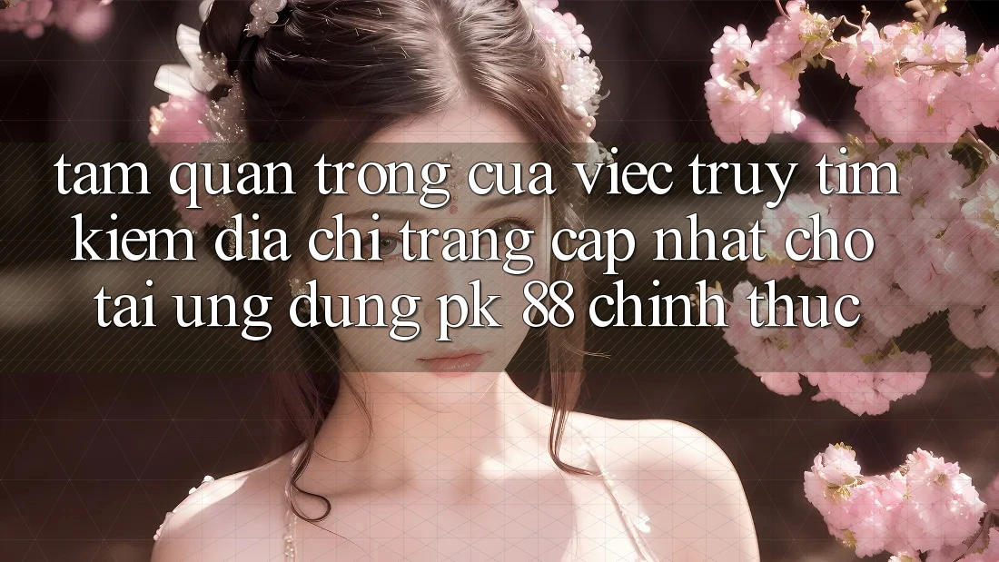 Tầm Quan Trọng Của Việc Truy tìm Kiếm “Địa chỉ trang Cập Nhật Cho Tải Ứng Dụng PK 88” Chính Thức