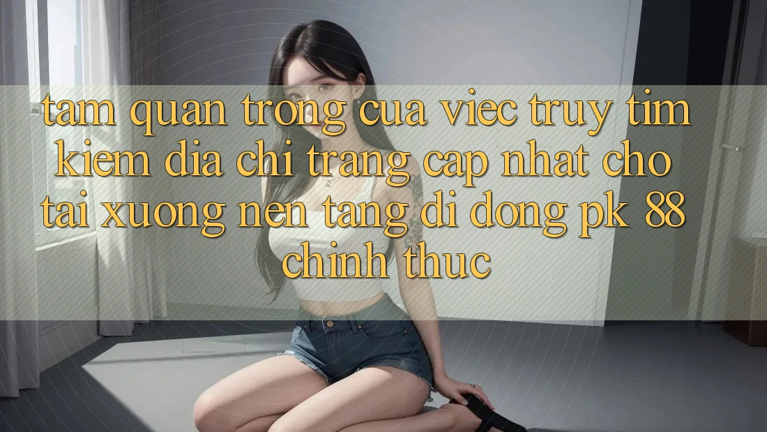 Tầm Quan Trọng Của Việc Truy tìm Kiếm “Địa chỉ trang Cập Nhật Cho Tải xuống Nền tảng di động PK 88” Chính Thức Tầm Quan Trọng Của Việc Truy tìm Kiếm “Địa chỉ trang Cập Nhật Cho Tải xuống Nền tảng di động PK 88” Chính Thức