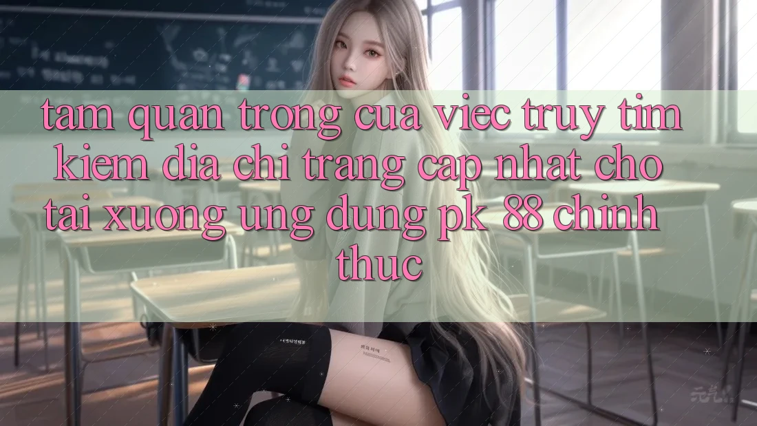 Tầm Quan Trọng Của Việc Truy tìm Kiếm “Địa chỉ trang Cập Nhật Cho Tải xuống Ứng Dụng PK 88” Chính Thức Tầm Quan Trọng Của Việc Truy tìm Kiếm “Địa chỉ trang Cập Nhật Cho Tải xuống Ứng Dụng PK 88” Chính Thức