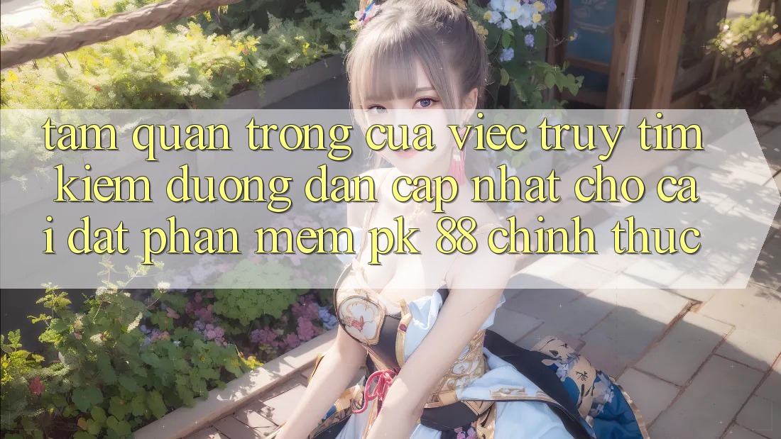 Tầm Quan Trọng Của Việc Truy tìm Kiếm “Đường dẫn Cập Nhật Cho Cài đặt Phần mềm PK 88” Chính Thức Tầm Quan Trọng Của Việc Truy tìm Kiếm “Đường dẫn Cập Nhật Cho Cài đặt Phần mềm PK 88” Chính Thức