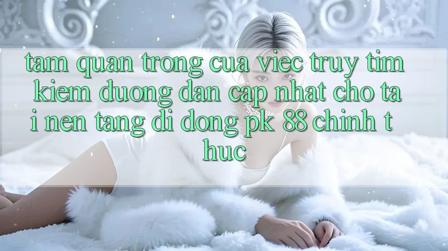Tầm Quan Trọng Của Việc Truy tìm Kiếm “Đường dẫn Cập Nhật Cho Tải Nền tảng di động PK 88” Chính Thức Tầm Quan Trọng Của Việc Truy tìm Kiếm “Đường dẫn Cập Nhật Cho Tải Nền tảng di động PK 88” Chính Thức