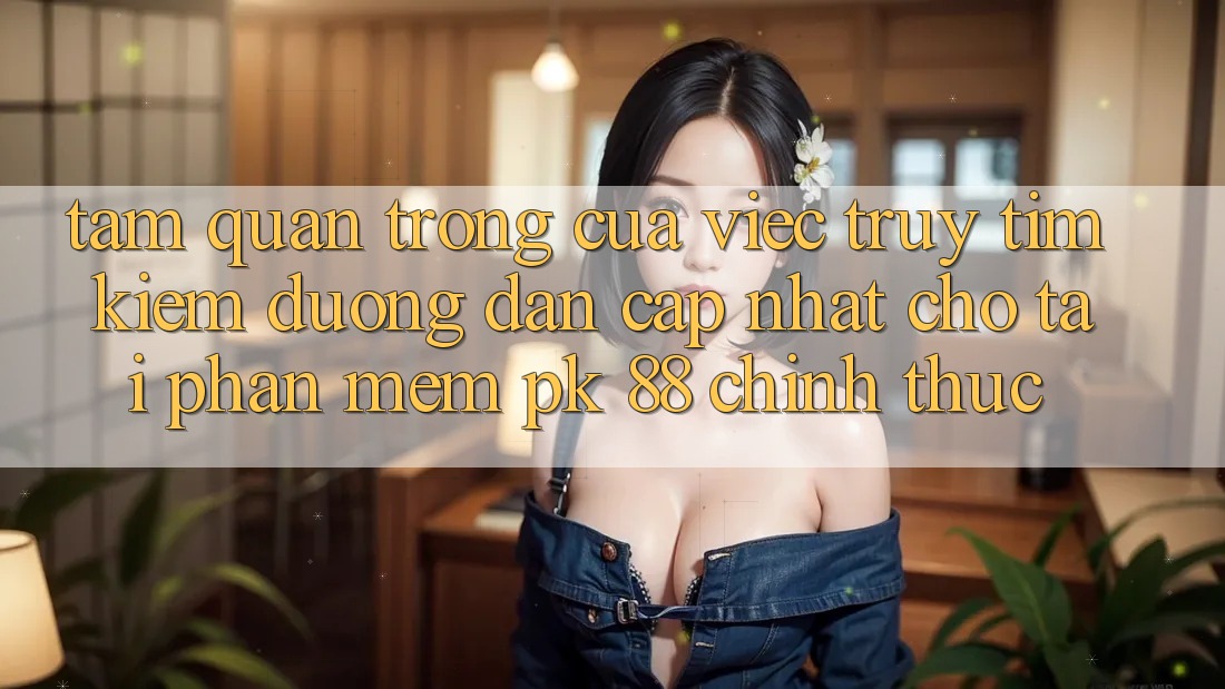 Tầm Quan Trọng Của Việc Truy tìm kiếm “Đường dẫn Cập Nhật Cho Tải Phần mềm PK 88” Chính Thức