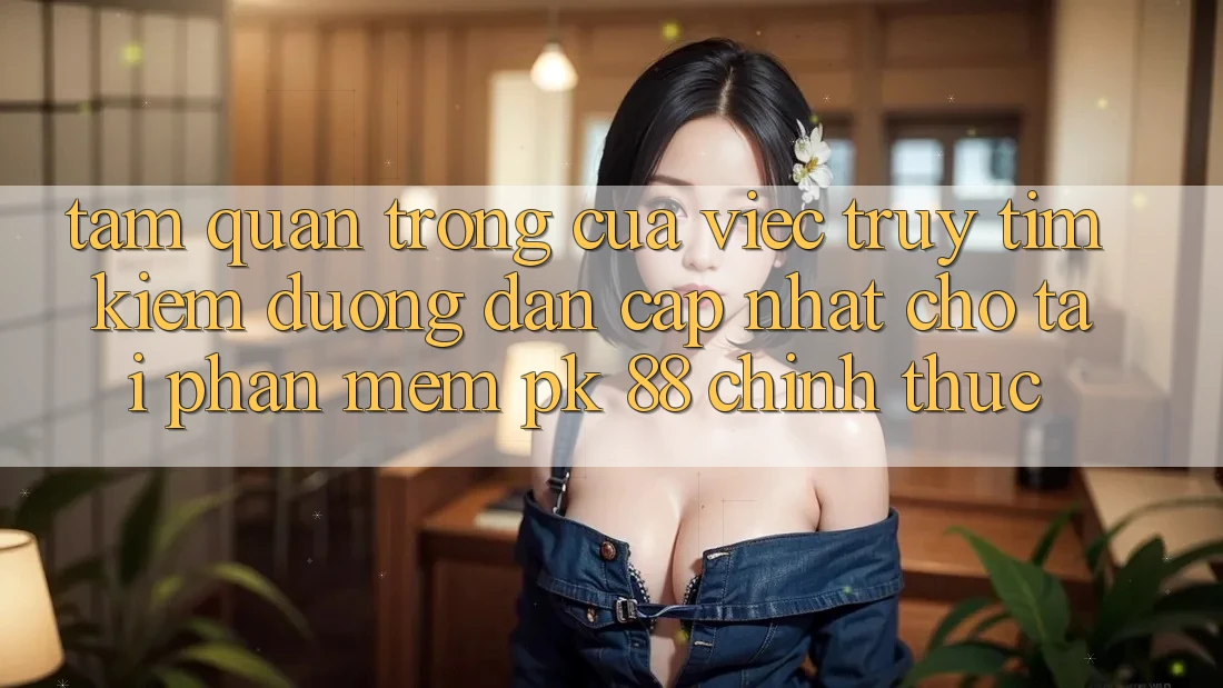 Tầm Quan Trọng Của Việc Truy tìm Kiếm “Đường dẫn Cập Nhật Cho Tải Phần mềm PK 88” Chính Thức Tầm Quan Trọng Của Việc Truy tìm Kiếm “Đường dẫn Cập Nhật Cho Tải Phần mềm PK 88” Chính Thức
