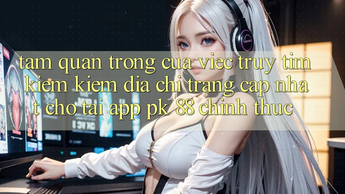 Tầm Quan Trọng Của Việc Truy tìm kiếm Kiếm “Địa chỉ trang Cập Nhật Cho Tải App PK 88” Chính Thức Tầm Quan Trọng Của Việc Truy tìm kiếm Kiếm “Địa chỉ trang Cập Nhật Cho Tải App PK 88” Chính Thức