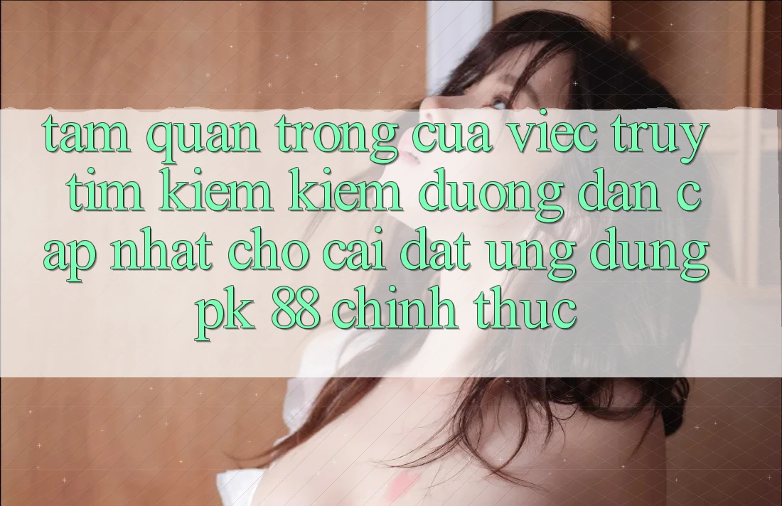 Tầm Quan Trọng Của Việc Truy tìm kiếm Kiếm “Đường dẫn Cập Nhật Cho Cài đặt Ứng Dụng PK 88” Chính Thức Tầm Quan Trọng Của Việc Truy tìm kiếm Kiếm “Đường dẫn Cập Nhật Cho Cài đặt Ứng Dụng PK 88” Chính Thức