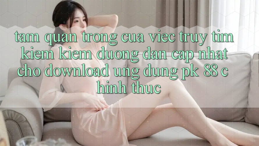 Tầm Quan Trọng Của Việc Truy tìm kiếm Kiếm “Đường dẫn Cập Nhật Cho Download Ứng Dụng PK 88” Chính Thức Tầm Quan Trọng Của Việc Truy tìm kiếm Kiếm “Đường dẫn Cập Nhật Cho Download Ứng Dụng PK 88” Chính Thức